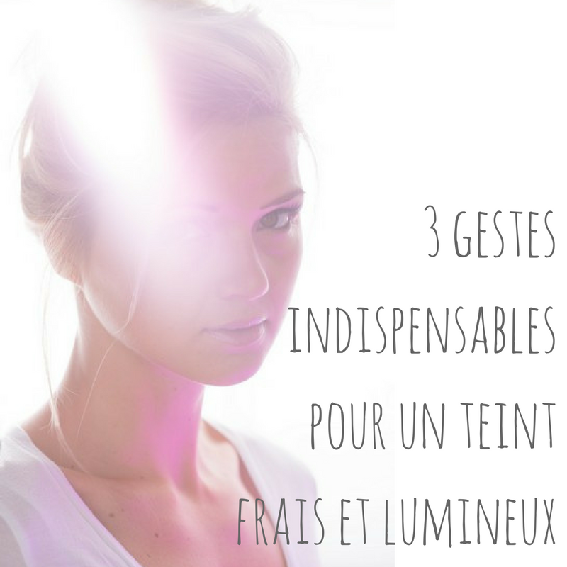 Les 3 gestes indispensables pour un teint frais et lumineux